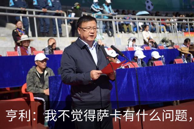 亨利：我不觉得萨卡有什么问题，有时候他背负的期待太沉重了