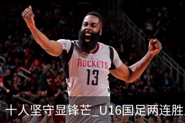十人坚守显锋芒 U16国足两连胜展青训硕果