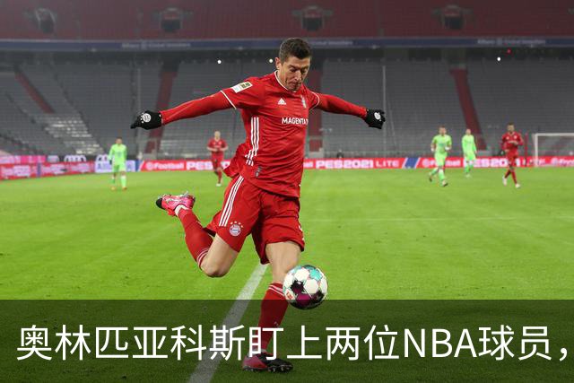 奥林匹亚科斯盯上两位NBA球员，引援名单浮出水面