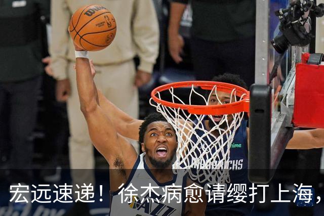 宏远速递！徐杰病愈请缨打上海，陈老板做重要决定，徐昕拉胯创纪录