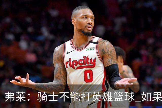 弗莱：骑士不能打英雄篮球 如果认清自身定位会非常危险