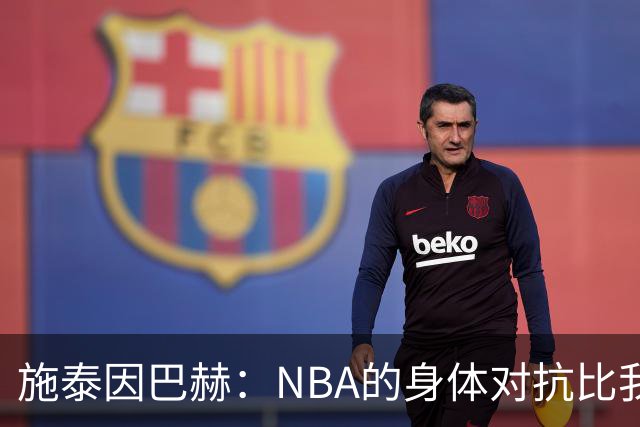 施泰因巴赫：NBA的身体对抗比我过去经历过的任何比赛都更激烈