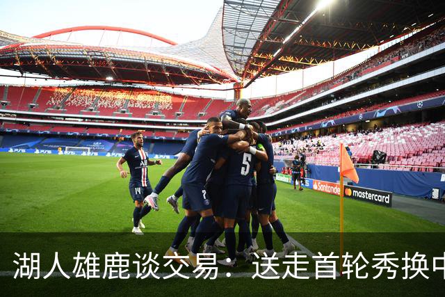 湖人雄鹿谈交易：送走首轮秀换中锋，消息人士却泼冷水