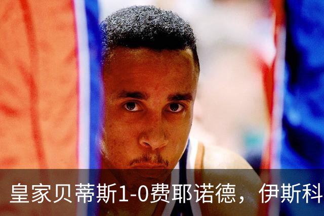 皇家贝蒂斯1-0费耶诺德，伊斯科点射制胜