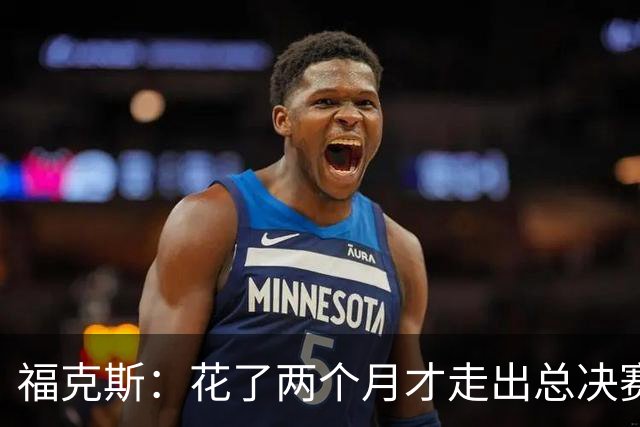 福克斯：花了两个月才走出总决赛失利的阴影 现在必须向前看
