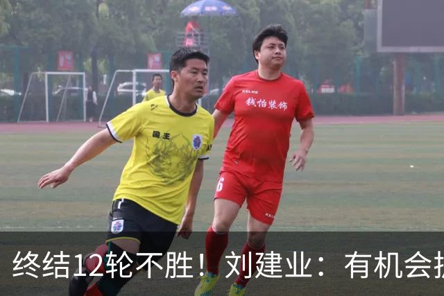 终结12轮不胜！刘建业：有机会扩大比分，但把握机会能力需提高