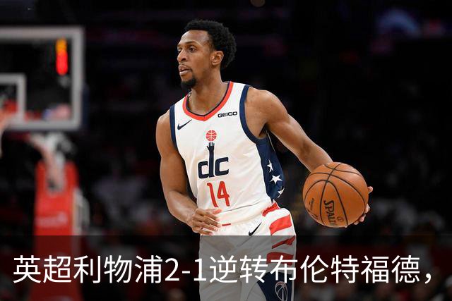 英超利物浦2-1逆转布伦特福德，伊萨克补时绝杀助球队抢分