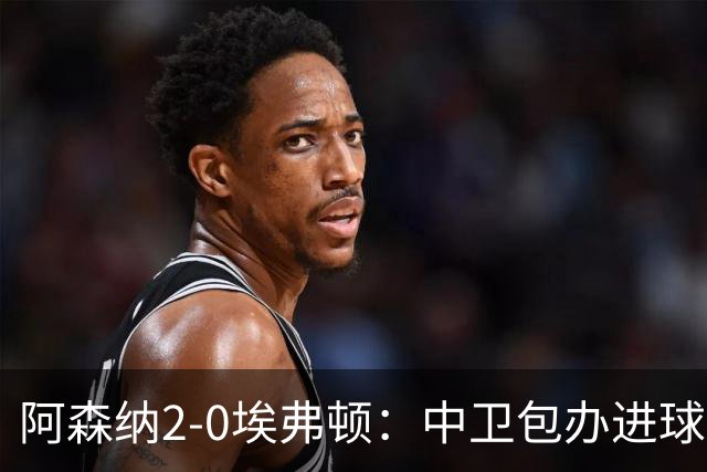 阿森纳2-0埃弗顿：中卫包办进球，争冠底气足
