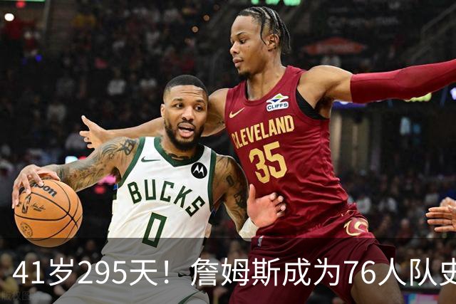 41岁295天！詹姆斯成为76人队史出场年龄最大的球员